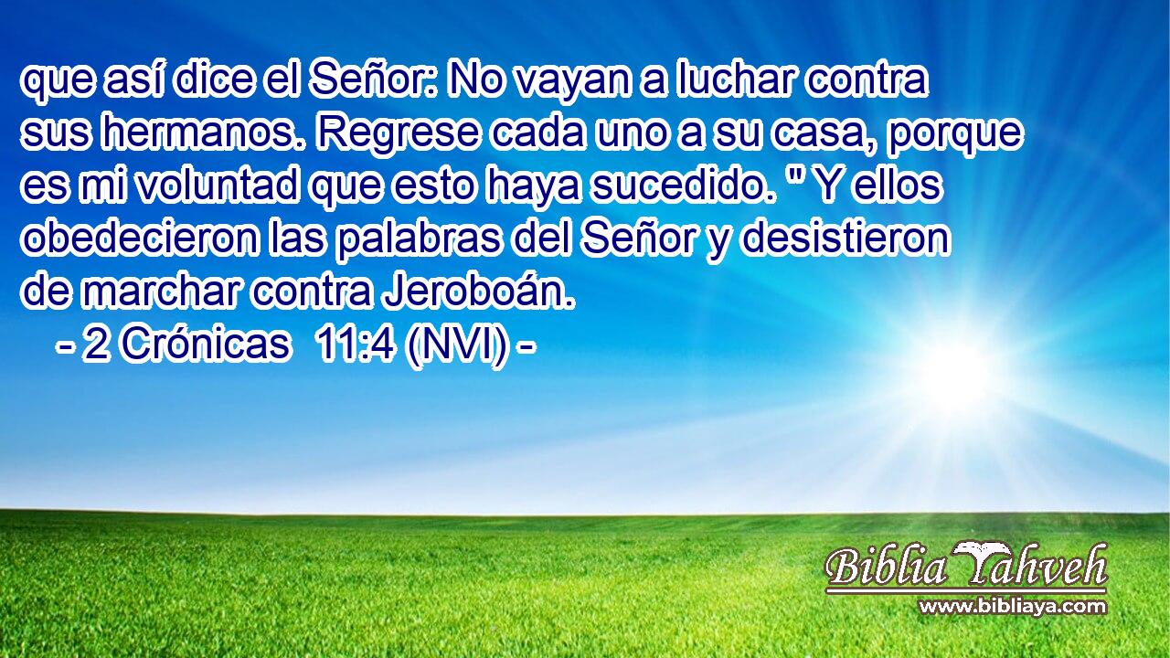  que así dice el Señor: No vayan a luchar contra sus hermanos. Regrese cada uno a su casa, porque es mi voluntad que esto haya sucedido. 