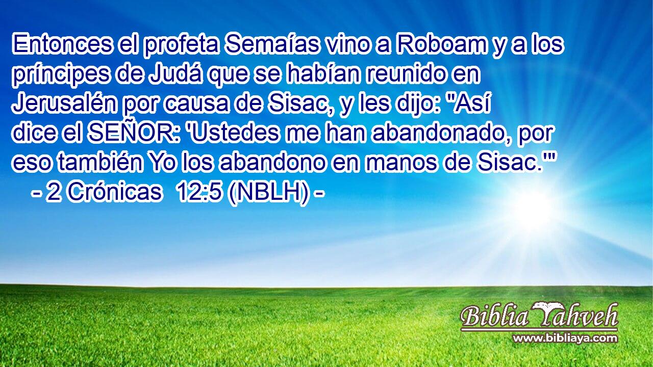  Entonces el profeta Semaías vino a Roboam y a los príncipes de Judá que se habían reunido en Jerusalén por causa de Sisac, y les dijo: 