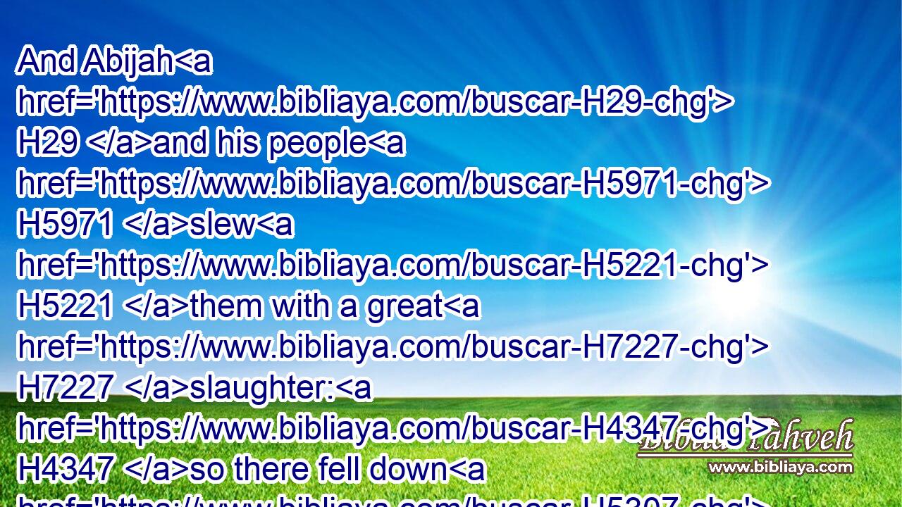 And Abijah H29 and his people H5971 slew H5221 them with a great H7227 slaughter: H4347 so there fell down H5307 slain H2491 of Israel H4480  H3478 five H2568 hundred H3967 thousand H505 chosen H977 men.H376