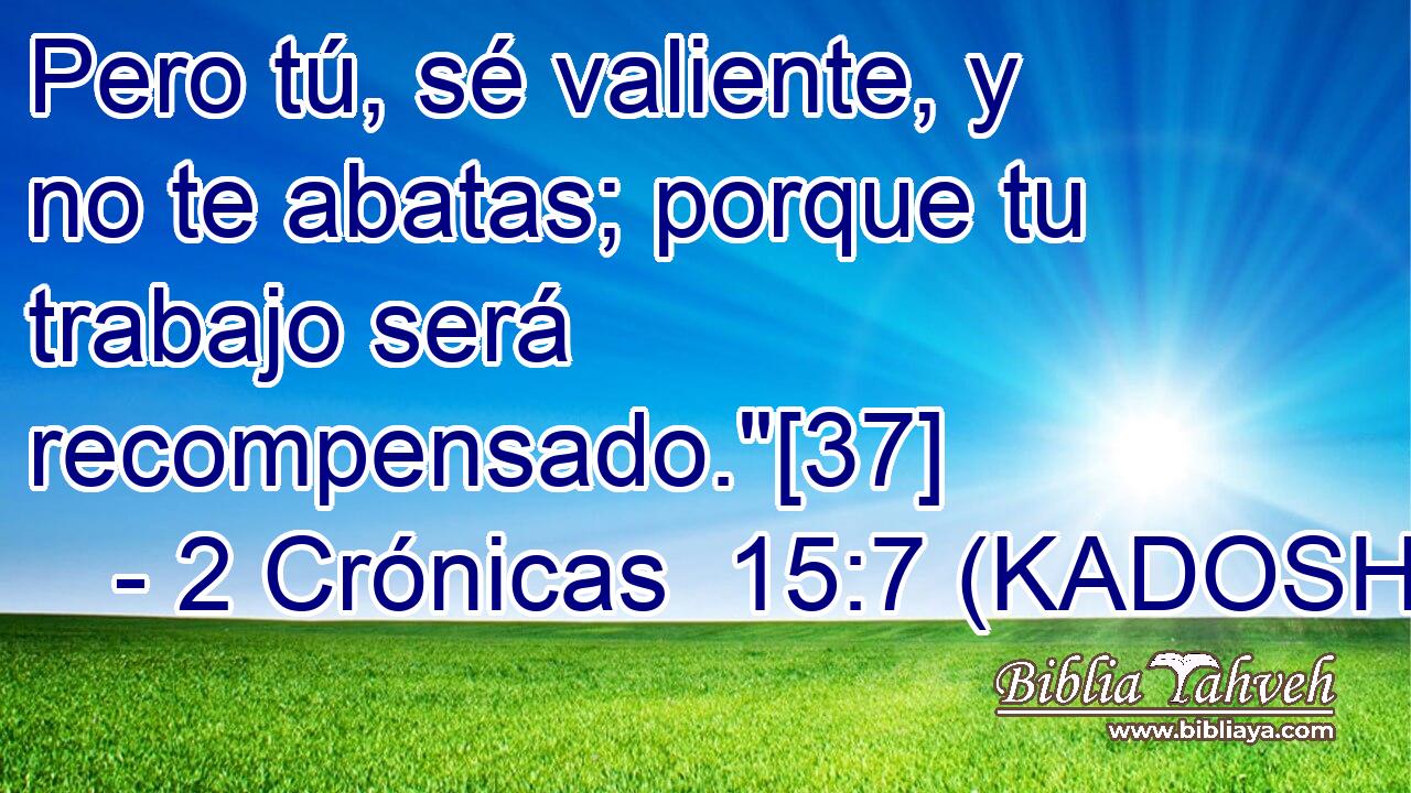  Pero tú, sé valiente, y no te abatas; porque tu trabajo será recompensado.