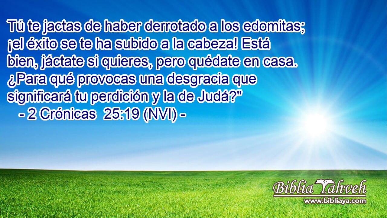  Tú te jactas de haber derrotado a los edomitas; ¡el éxito se te ha subido a la cabeza! Está bien, jáctate si quieres, pero quédate en casa. ¿Para qué provocas una desgracia que significará tu perdición y la de Judá?