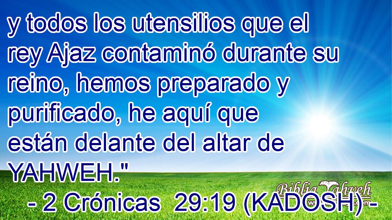  y todos los utensilios que el rey Ajaz contaminó durante su reino, hemos preparado y purificado, he aquí que están delante del altar de YAHWEH.