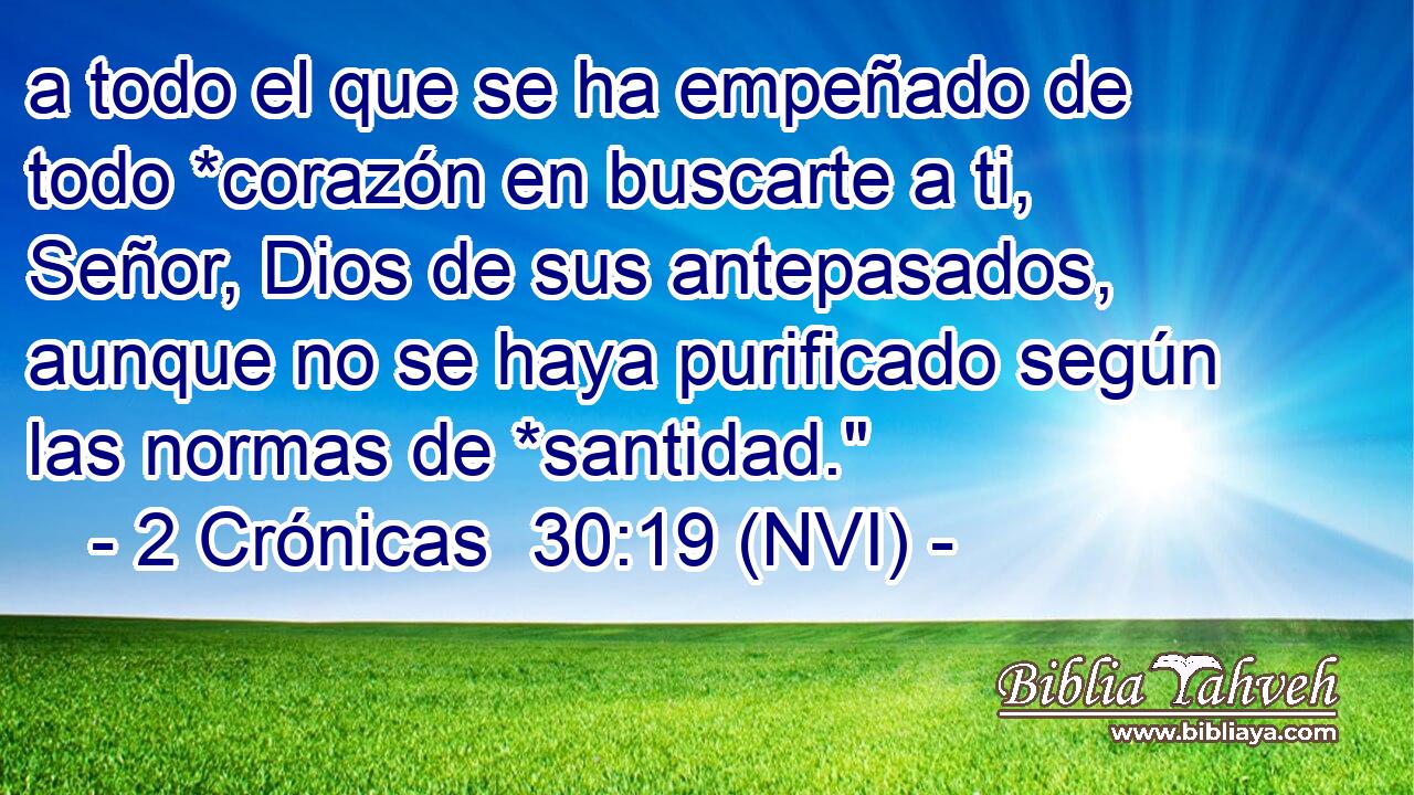  a todo el que se ha empeñado de todo *corazón en buscarte a ti, Señor, Dios de sus antepasados, aunque no se haya purificado según las normas de *santidad.