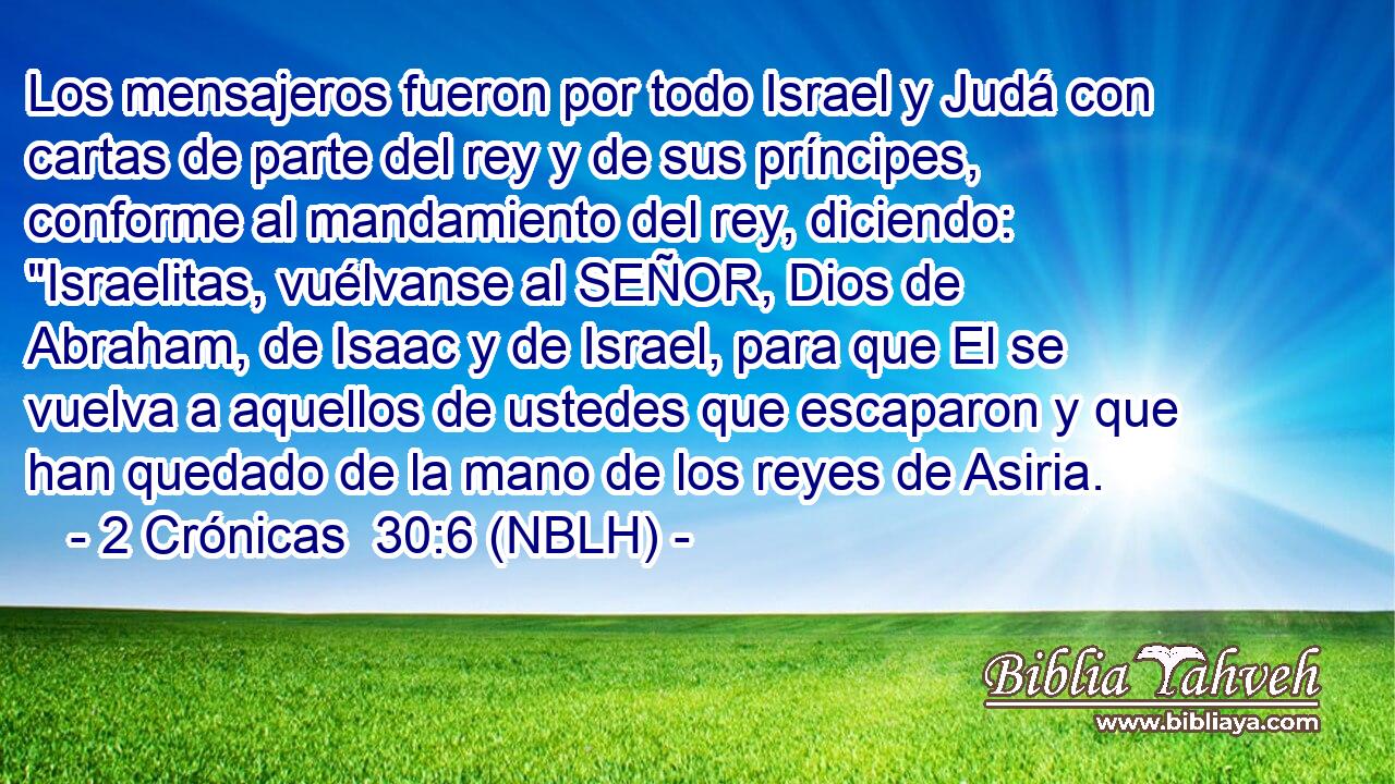  Los mensajeros fueron por todo Israel y Judá con cartas de parte del rey y de sus príncipes, conforme al mandamiento del rey, diciendo: 