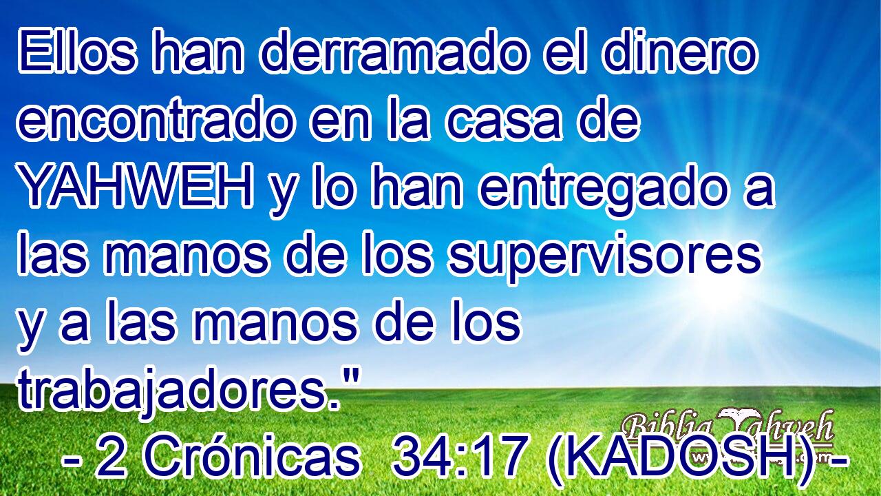  Ellos han derramado el dinero encontrado en la casa de YAHWEH y lo han entregado a las manos de los supervisores y a las manos de los trabajadores.