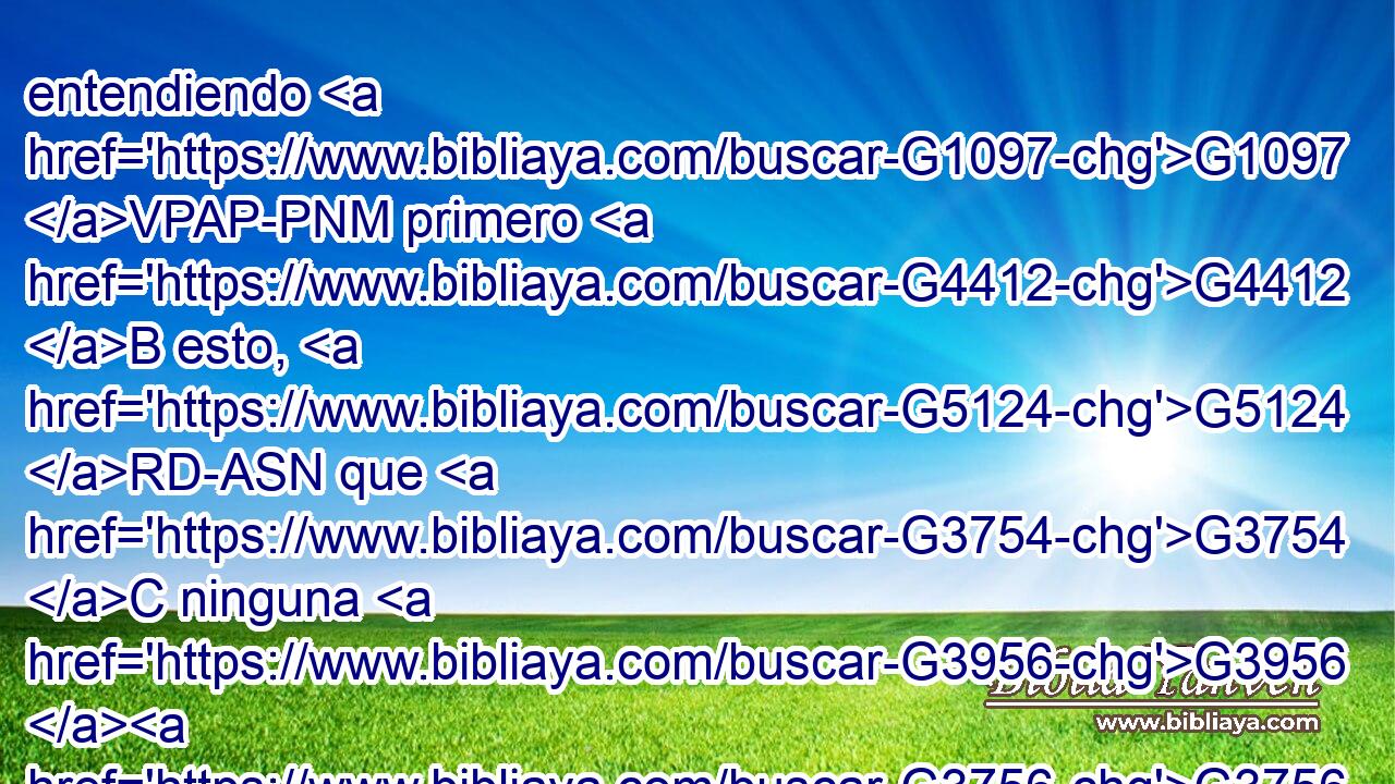 entendiendo G1097 VPAP-PNM primero G4412 B esto, G5124 RD-ASN que G3754 C ninguna G3956 G3756 JNSF T profecía G4394 NNSF de la Escritura G1124 NGSF es G1096 VPUI3S de interpretación G1955 NGSF privada, G2398 JGSF 