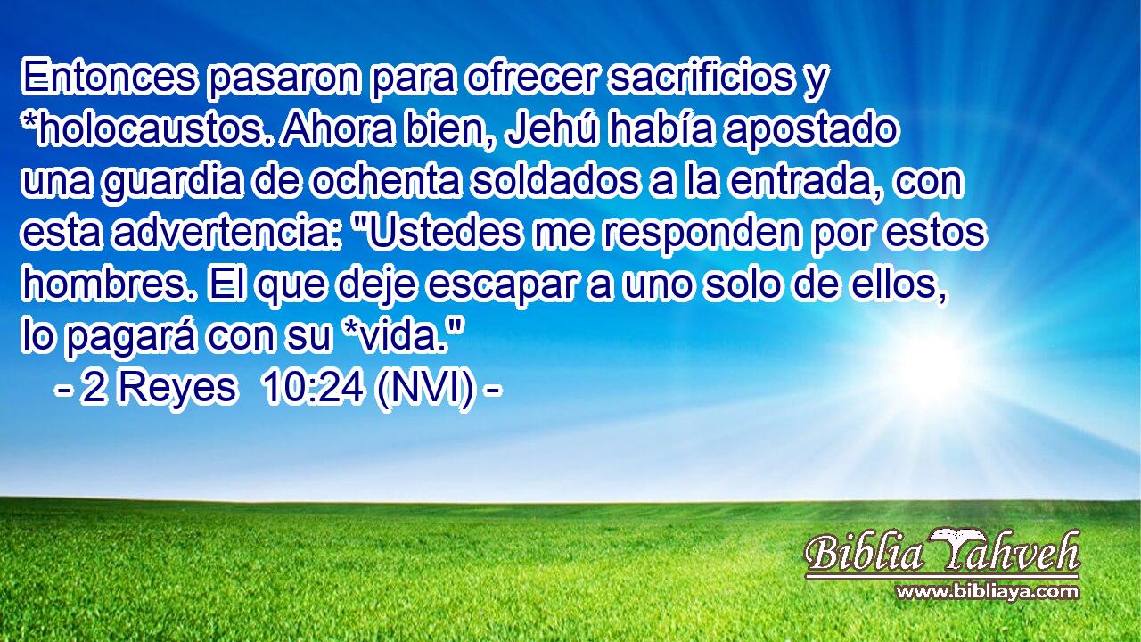  Entonces pasaron para ofrecer sacrificios y *holocaustos. Ahora bien, Jehú había apostado una guardia de ochenta soldados a la entrada, con esta advertencia: 