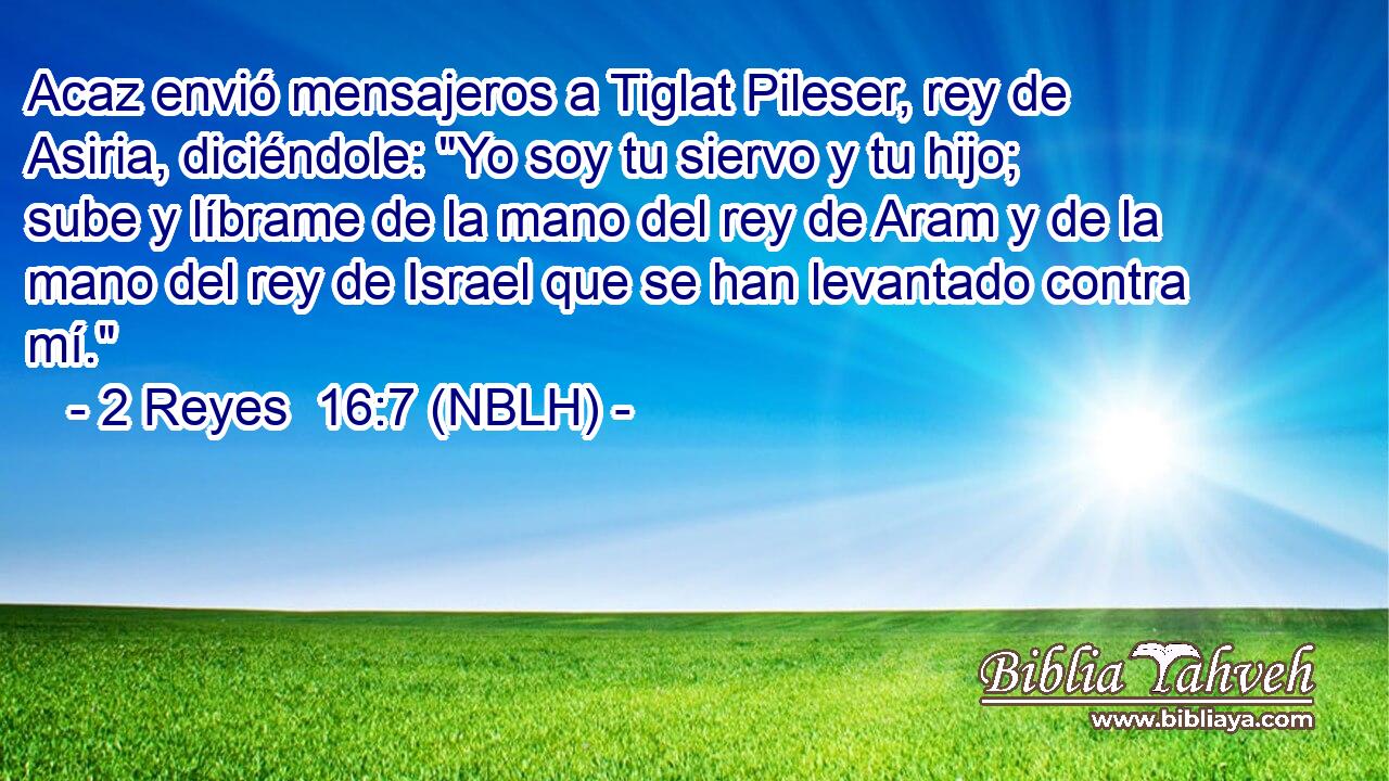  Acaz envió mensajeros a Tiglat Pileser, rey de Asiria, diciéndole: 