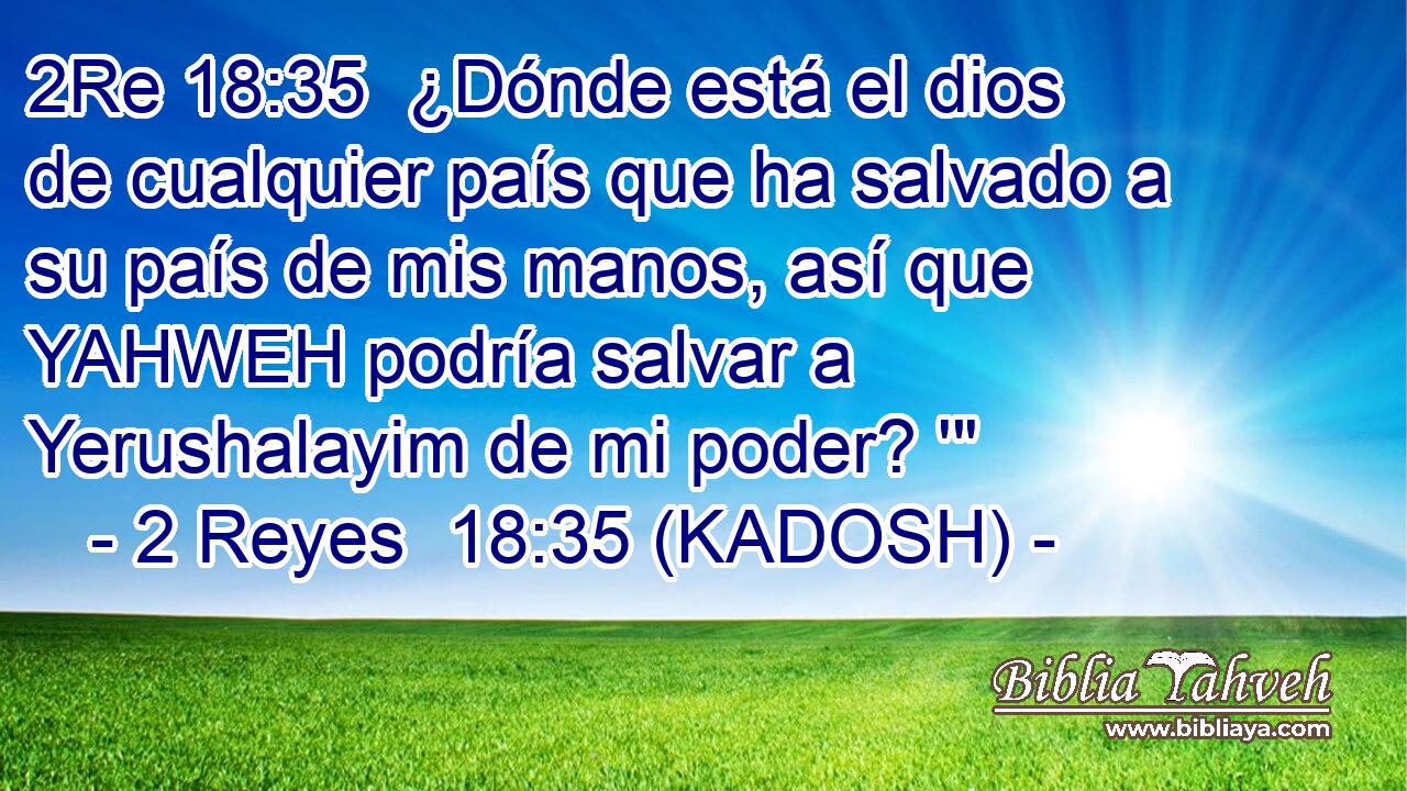  ¿Dónde está el dios de cualquier país que ha salvado a su país de mis manos, así que YAHWEH podría salvar a Yerushalayim de mi poder? '