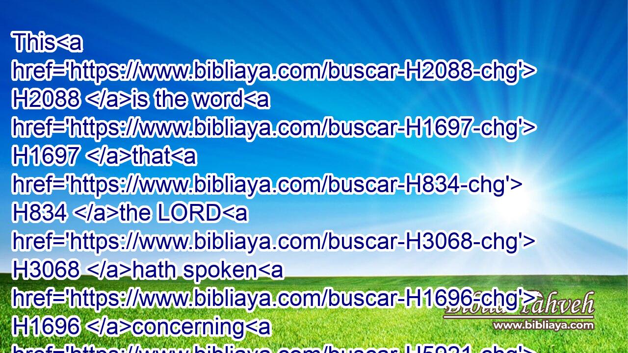 This H2088 is the word H1697 that H834 the LORD H3068 hath spoken H1696 concerning H5921 him; The virgin H1330 the daughter H1323 of Zion H6726 hath despised H959 thee, and laughed thee to scorn; H3932 the daughter H1323 of Jerusalem H3389 hath shaken H5128 her head H7218 at H310 thee.
