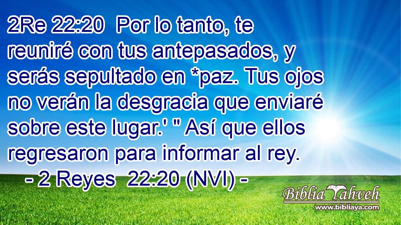 2Re 22:20  Por lo tanto, te reuniré con tus antepasados, y serás sepultado en *paz. Tus ojos no verán la desgracia que enviaré sobre este lugar.' 
