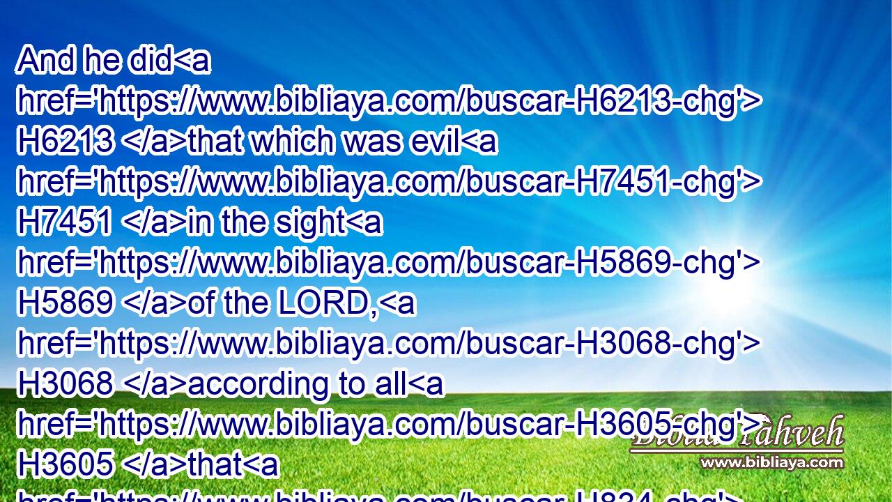 And he did H6213 that which was evil H7451 in the sight H5869 of the LORD, H3068 according to all H3605 that H834 Jehoiakim H3079 had done.H6213