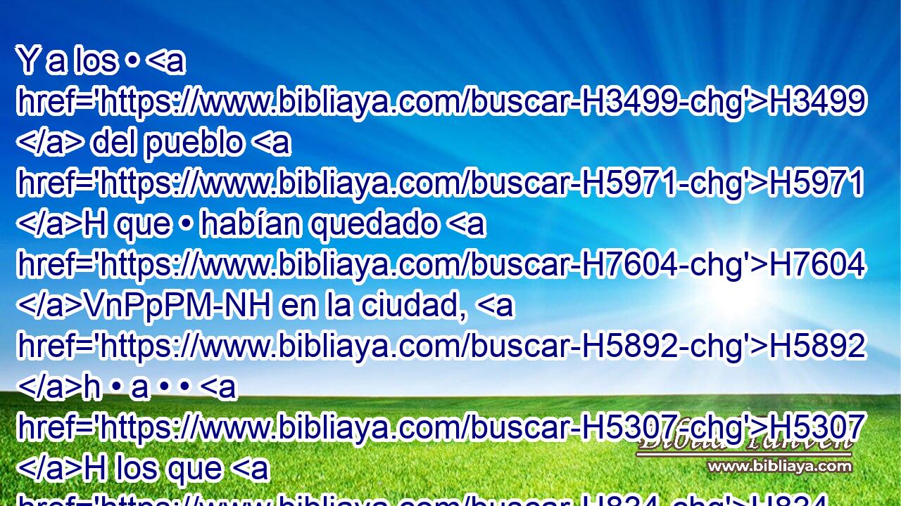 Y a los • H3499  del pueblo H5971 H que • habían quedado H7604 VnPpPM-NH en la ciudad, H5892 h • a • • H5307 H los que H834 XN se habían pasado H5307  • H5921 Pu al rey H4428 H de Babilonia, H894  y a los que habían quedado de H3499 la gente común, los H1995 llevó cautivos Nabuzaradán, H1540  capitán H5018  de H7227 H2876 la guardia. 