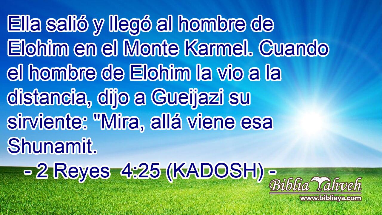  Ella salió y llegó al hombre de Elohim en el Monte Karmel. Cuando el hombre de Elohim la vio a la distancia, dijo a Gueijazi su sirviente: 