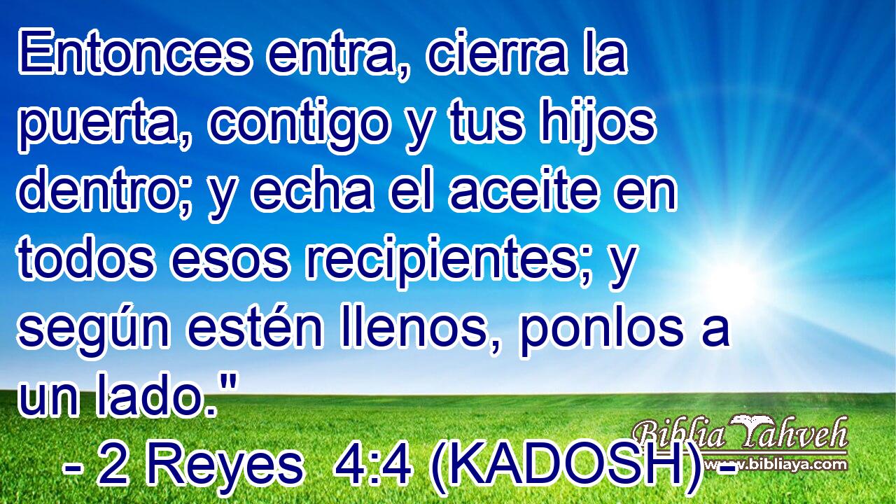  Entonces entra, cierra la puerta, contigo y tus hijos dentro; y echa el aceite en todos esos recipientes; y según estén llenos, ponlos a un lado.