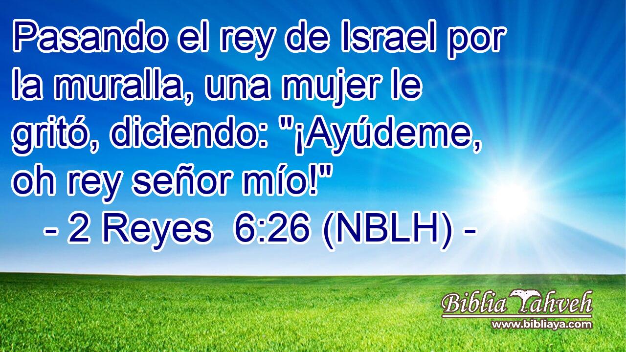  Pasando el rey de Israel por la muralla, una mujer le gritó, diciendo: 