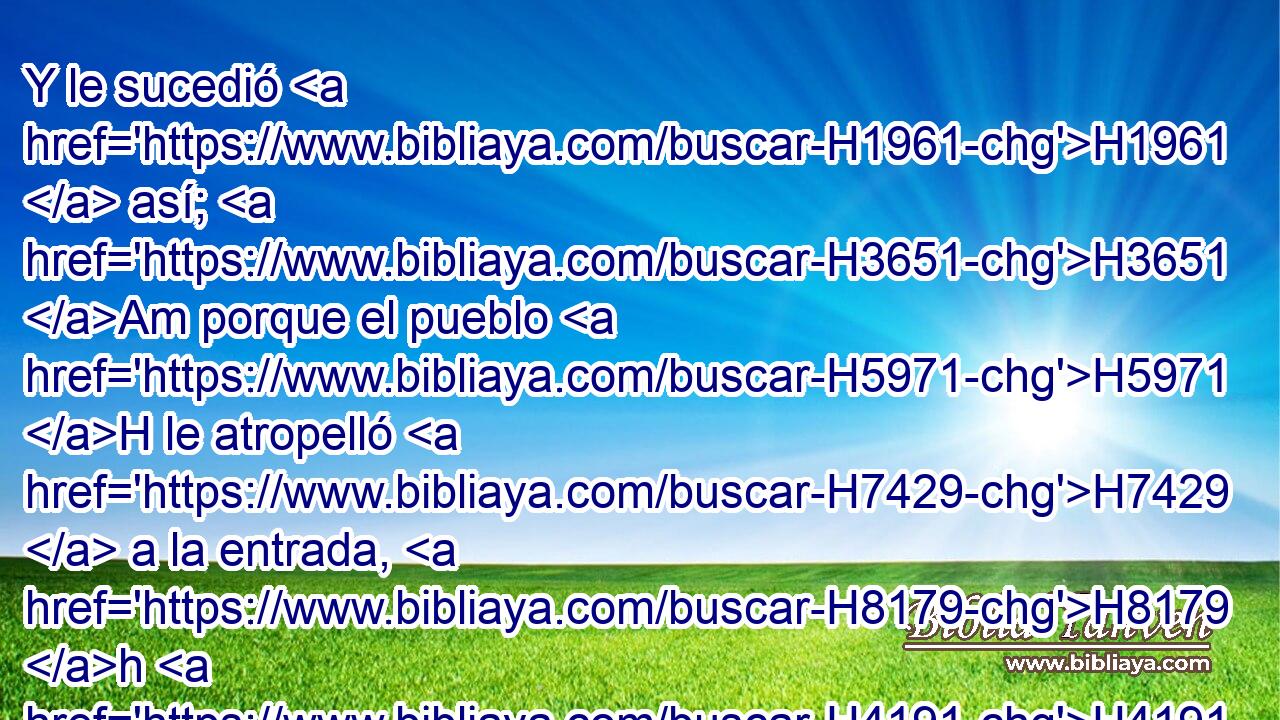 Y le sucedió H1961  así; H3651 Am porque el pueblo H5971 H le atropelló H7429  a la entrada, H8179 h H4191 y murió. H4962  