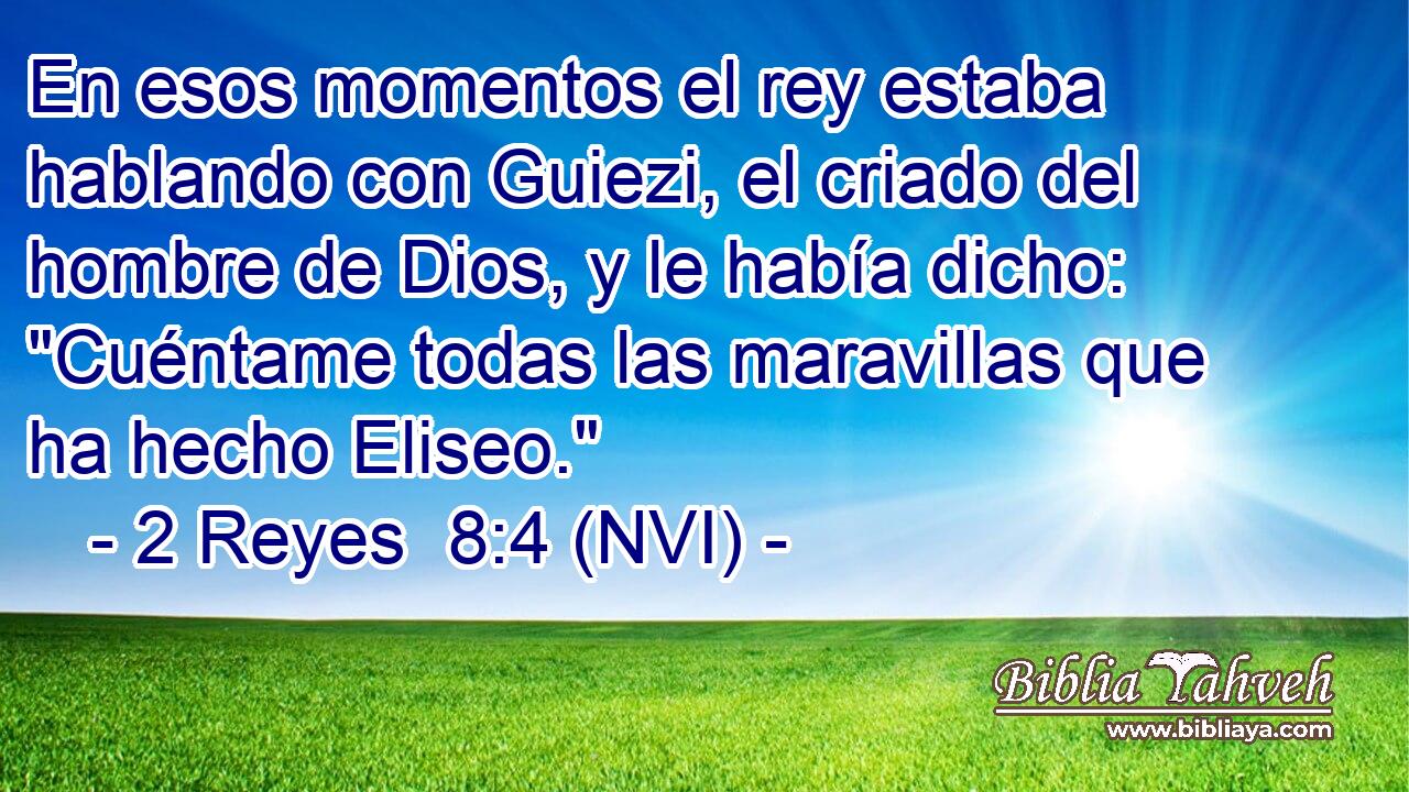 En esos momentos el rey estaba hablando con Guiezi, el criado del hombre de Dios, y le había dicho: 