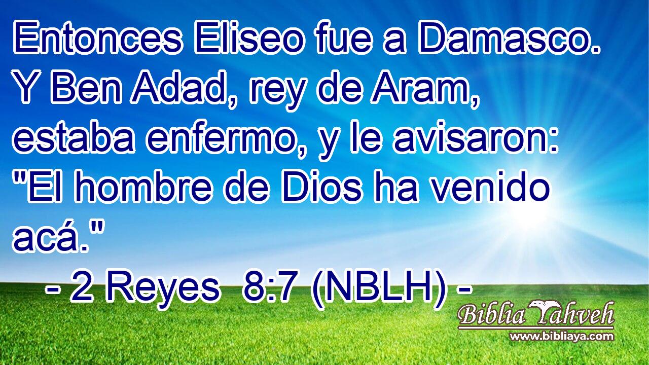  Entonces Eliseo fue a Damasco. Y Ben Adad, rey de Aram, estaba enfermo, y le avisaron: 