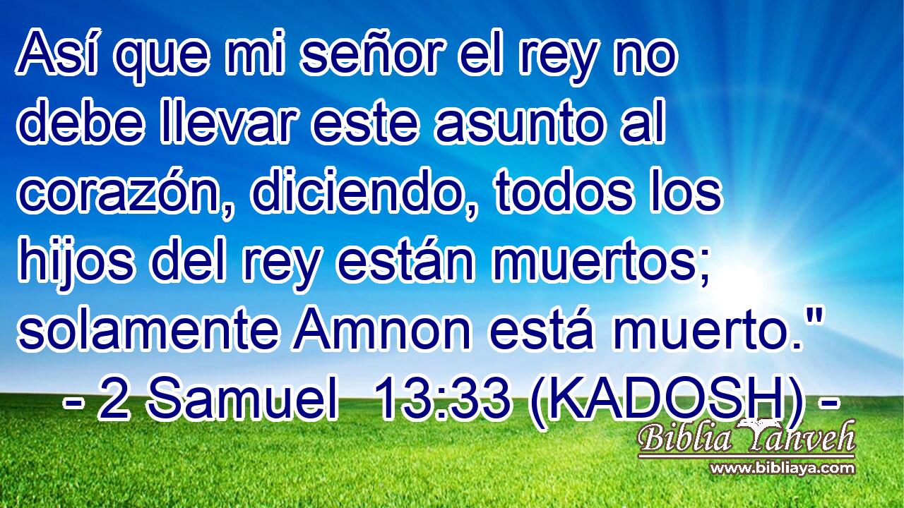  Así que mi señor el rey no debe llevar este asunto al corazón, diciendo, todos los hijos del rey están muertos; solamente Amnon está muerto.