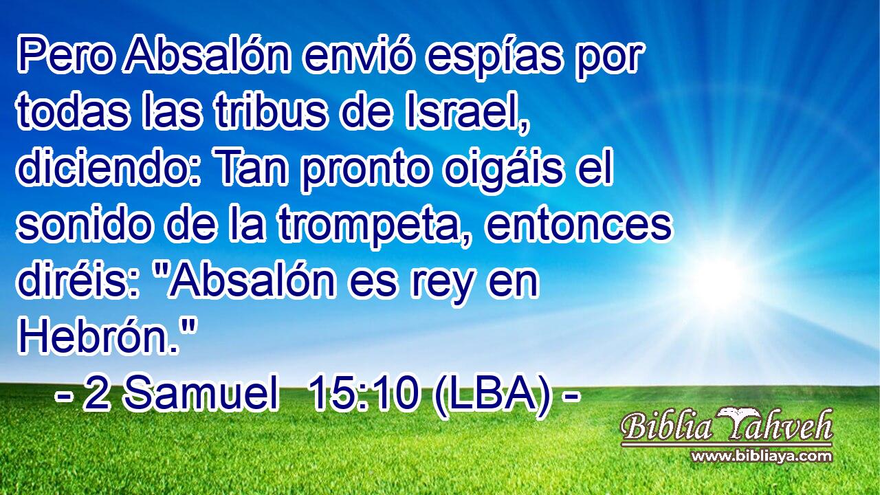 Pero Absalón envió espías por todas las tribus de Israel, diciendo: Tan pronto oigáis el sonido de la trompeta, entonces diréis: 