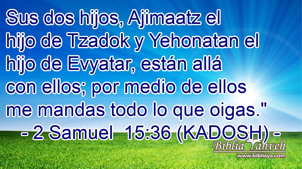  Sus dos hijos, Ajimaatz el hijo de Tzadok y Yehonatan el hijo de Evyatar, están allá con ellos; por medio de ellos me mandas todo lo que oigas.
