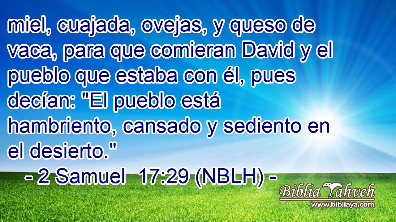  miel, cuajada, ovejas, y queso de vaca, para que comieran David y el pueblo que estaba con él, pues decían: 