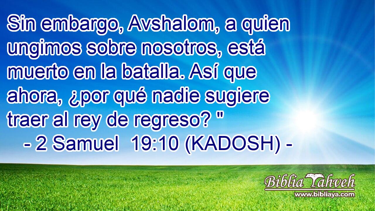  Sin embargo, Avshalom, a quien ungimos sobre nosotros, está muerto en la batalla. Así que ahora, ¿por qué nadie sugiere traer al rey de regreso? 