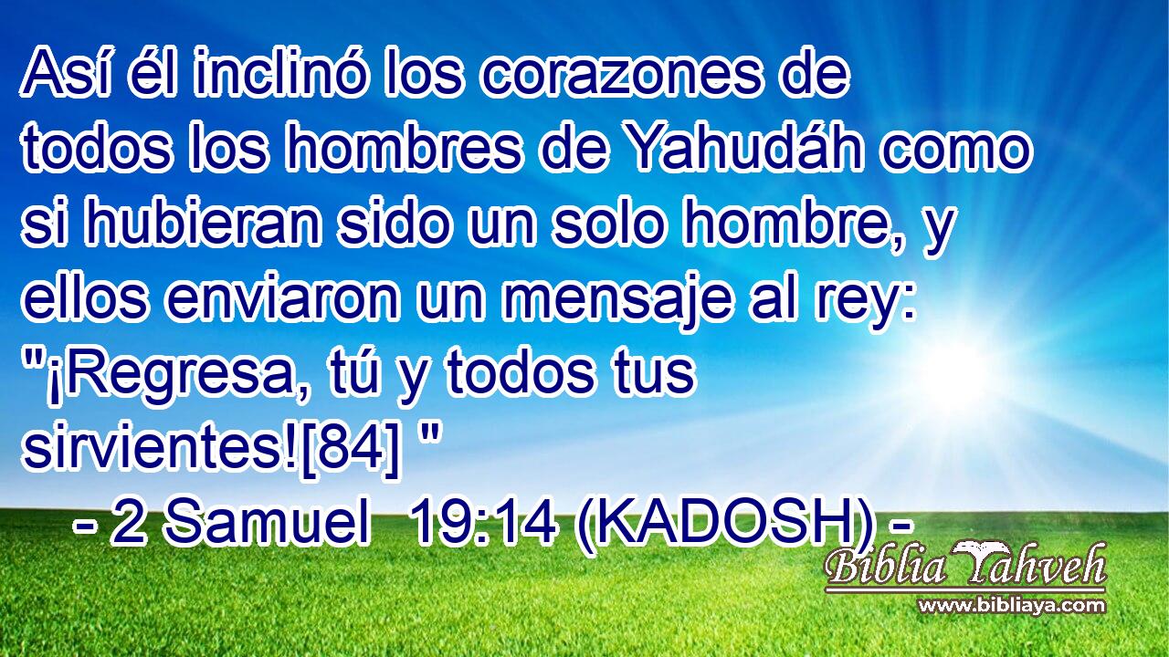  Así él inclinó los corazones de todos los hombres de Yahudáh como si hubieran sido un solo hombre, y ellos enviaron un mensaje al rey: 