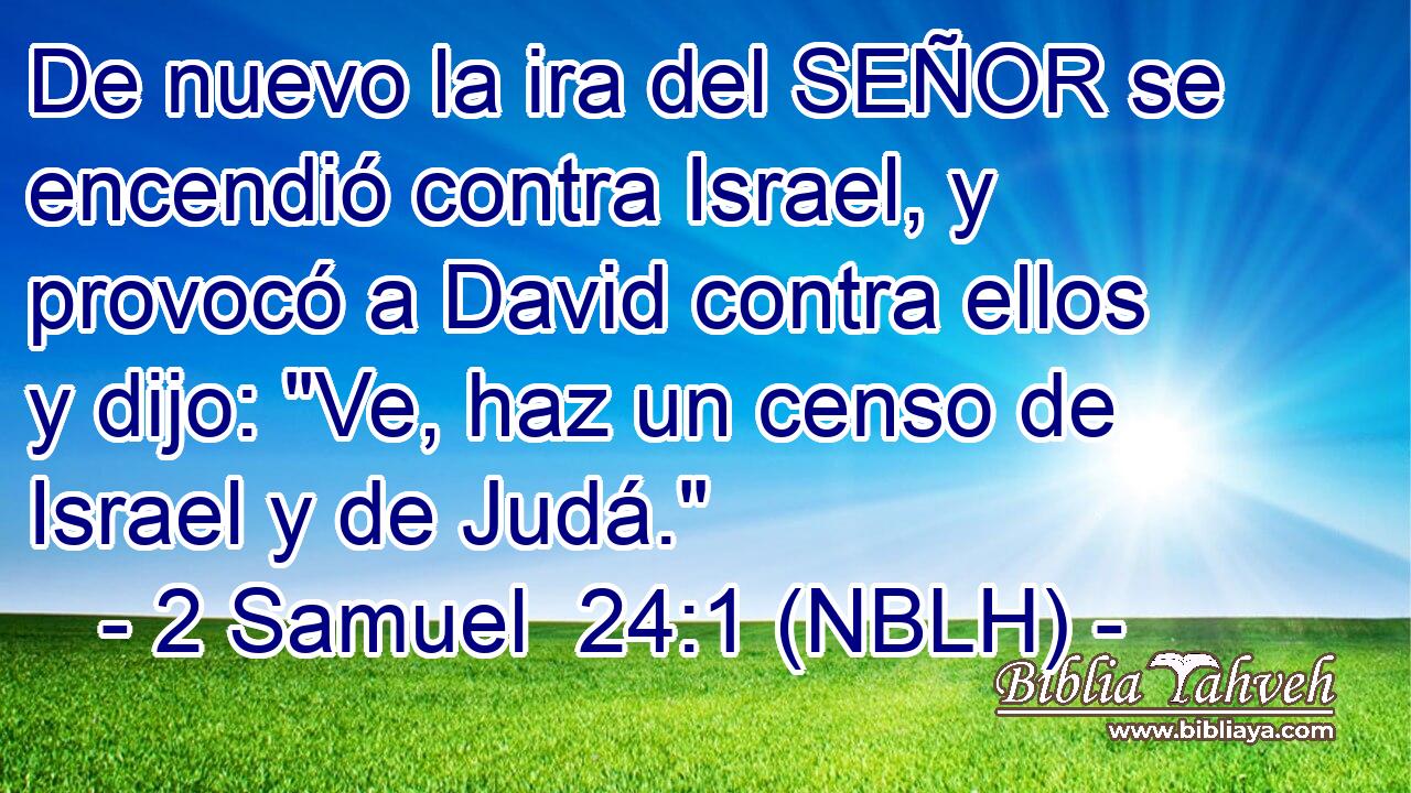  De nuevo la ira del SEÑOR se encendió contra Israel, y provocó a David contra ellos y dijo: 