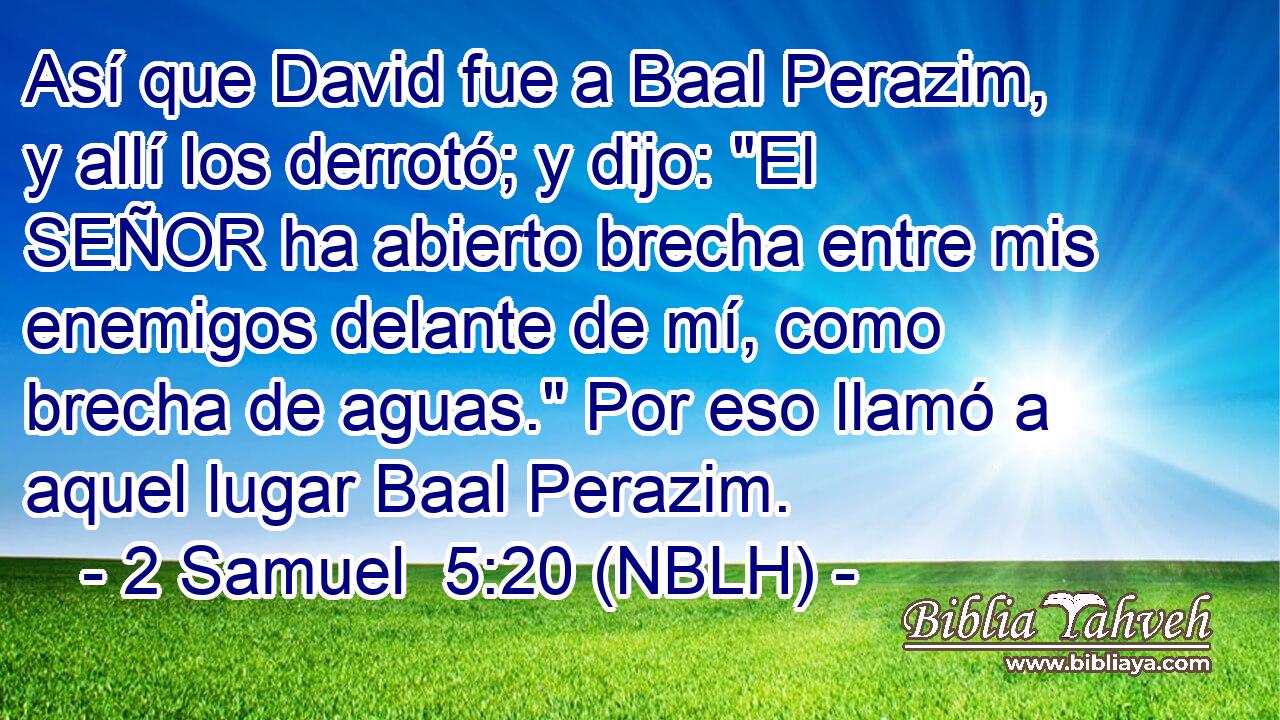  Así que David fue a Baal Perazim, y allí los derrotó; y dijo: 