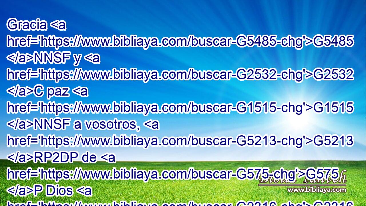 Gracia G5485 NNSF y G2532 C paz G1515 NNSF a vosotros, G5213 RP2DP de G575 P Dios G2316 NGSM nuestro G2257 RP1GP Padre G3962 NGSM y G2532 C del Señor G2962 NGSM Jesucristo. G2424 G5547 NGSM NGSM 