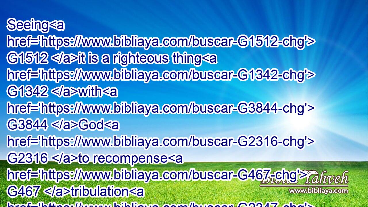 Seeing G1512 it is a righteous thing G1342 with G3844 God G2316 to recompense G467 tribulation G2347 to them that trouble G2346 you;G5209