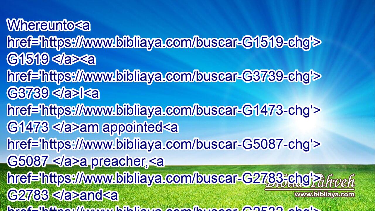 Whereunto G1519  G3739 I G1473 am appointed G5087 a preacher, G2783 and G2532 an apostle, G652 and G2532 a teacher G1320 of the Gentiles.G1484