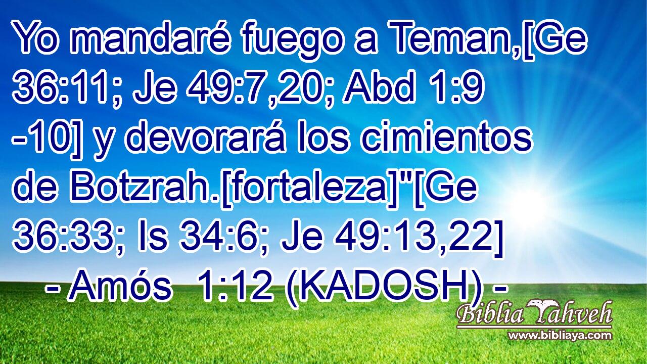  Yo mandaré fuego a Teman,[Ge 36:11; Je 49:7,20; Abd 1:9 -10] y devorará los cimientos de Botzrah.[fortaleza]