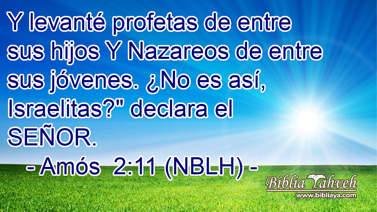  Y levanté profetas de entre sus hijos Y Nazareos de entre sus jóvenes. ¿No es así, Israelitas?