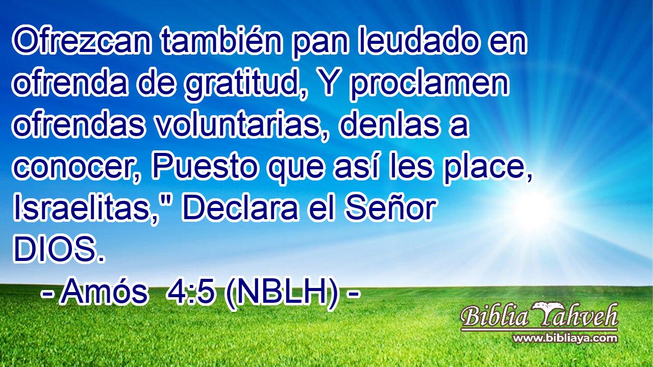  Ofrezcan también pan leudado en ofrenda de gratitud, Y proclamen ofrendas voluntarias, denlas a conocer, Puesto que así les place, Israelitas,