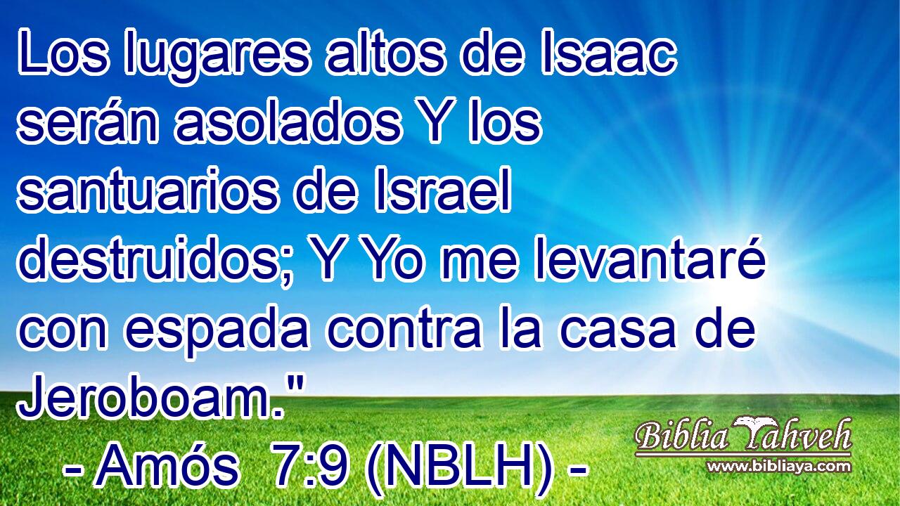  Los lugares altos de Isaac serán asolados Y los santuarios de Israel destruidos; Y Yo me levantaré con espada contra la casa de Jeroboam.
