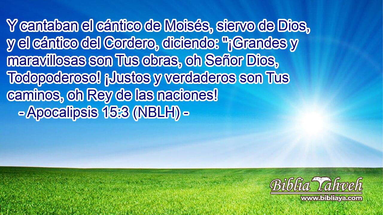  Y cantaban el cántico de Moisés, siervo de Dios, y el cántico del Cordero, diciendo: 