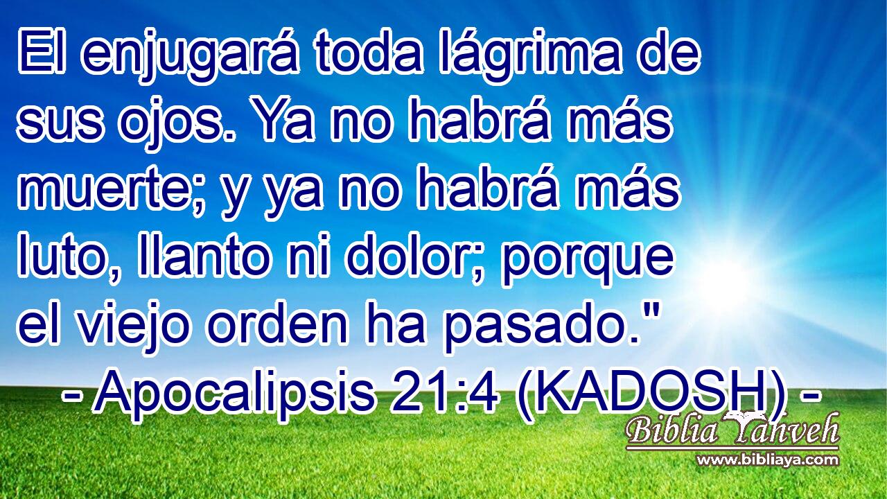  El enjugará toda lágrima de sus ojos. Ya no habrá más muerte; y ya no habrá más luto, llanto ni dolor; porque el viejo orden ha pasado.