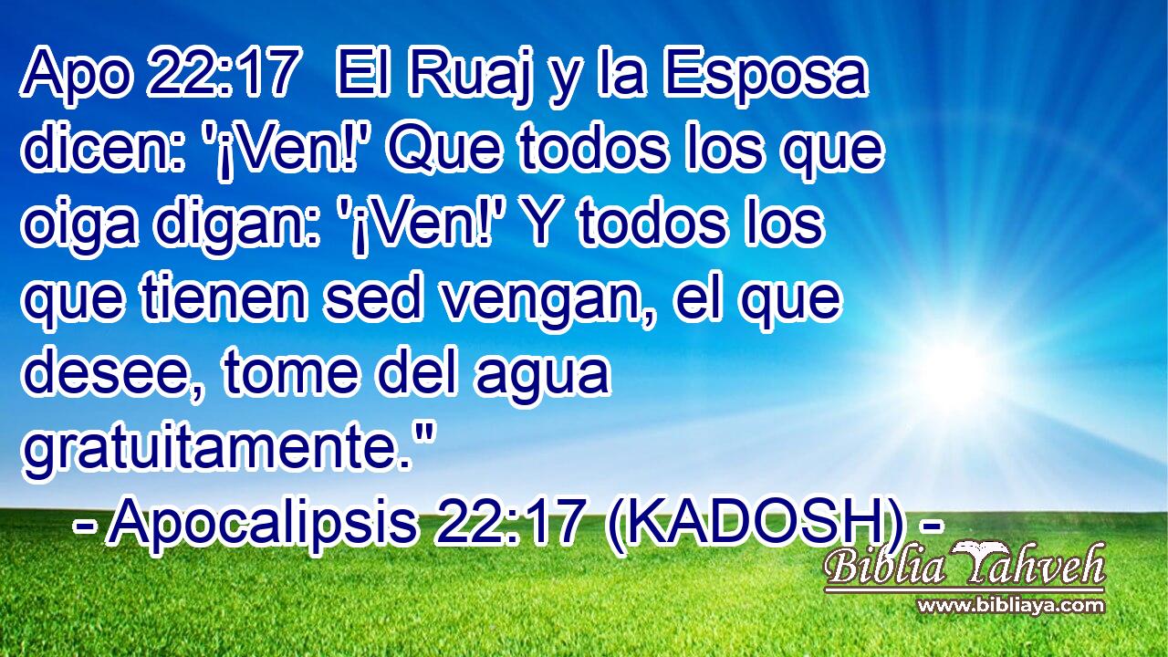  El Ruaj y la Esposa dicen: '¡Ven!' Que todos los que oiga digan: '¡Ven!' Y todos los que tienen sed vengan, el que desee, tome del agua gratuitamente.