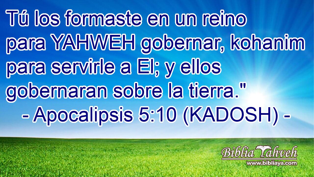  Tú los formaste en un reino para YAHWEH gobernar, kohanim para servirle a El; y ellos gobernaran sobre la tierra.