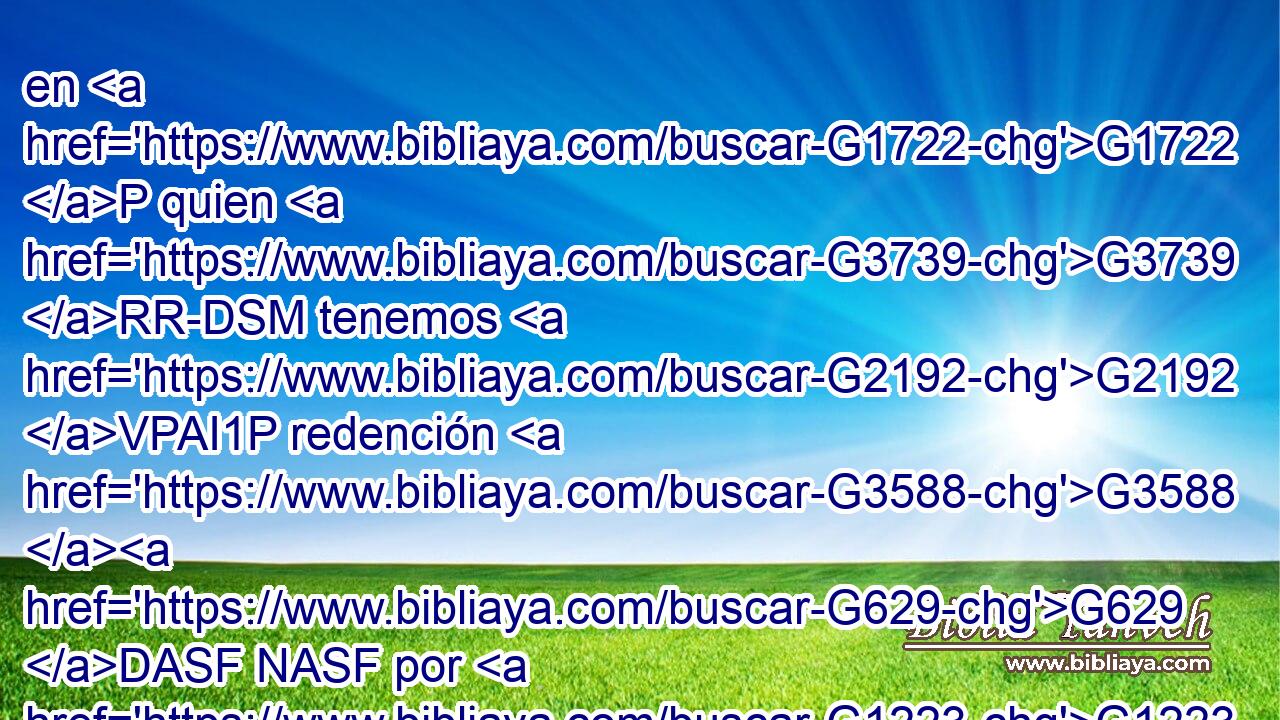 en G1722 P quien G3739 RR-DSM tenemos G2192 VPAI1P redención G3588 G629 DASF NASF por G1223 P su G846 RP-GSM sangre, G3588 G129 DGSN NGSN el G3588 DASF perdón G859 NASF de pecados. G3588 G266 DGPF NGPF 