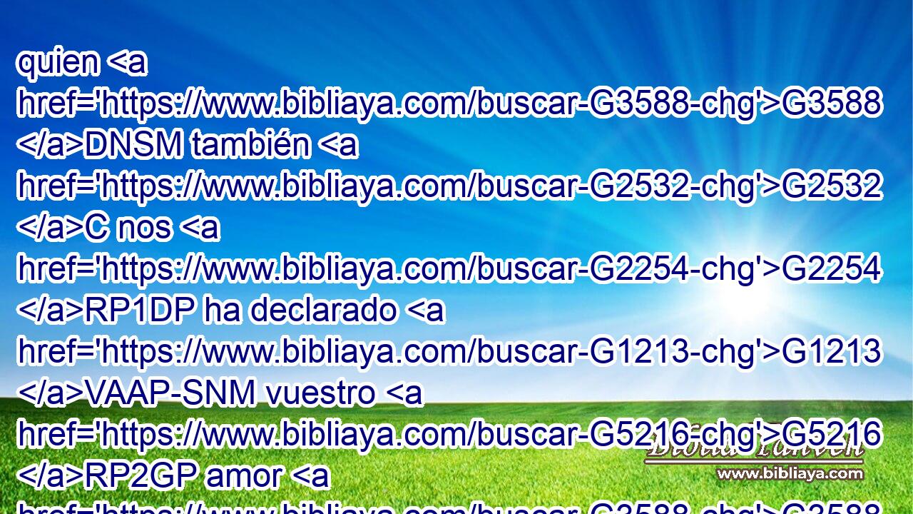 quien G3588 DNSM también G2532 C nos G2254 RP1DP ha declarado G1213 VAAP-SNM vuestro G5216 RP2GP amor G3588 G26 DASF NASF en G1722 P el Espíritu. G4151 NDSN 