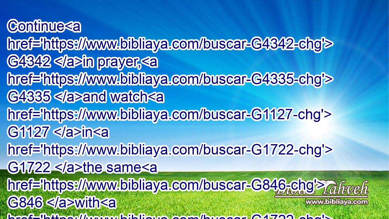 Continue G4342 in prayer, G4335 and watch G1127 in G1722 the same G846 with G1722 thanksgiving;G2169