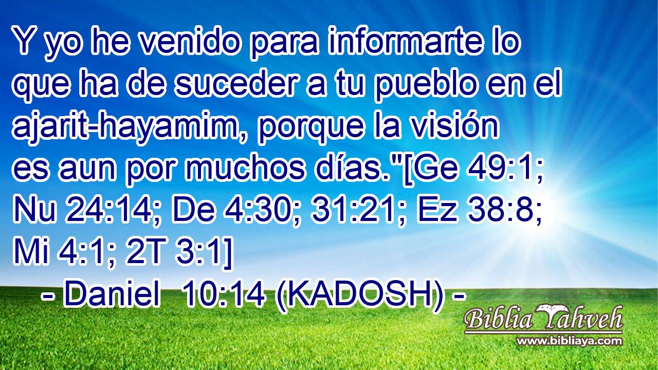  Y yo he venido para informarte lo que ha de suceder a tu pueblo en el ajarit-hayamim, porque la visión es aun por muchos días.
