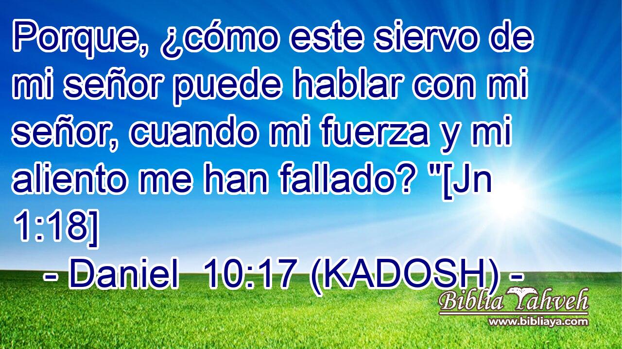  Porque, ¿cómo este siervo de mi señor puede hablar con mi señor, cuando mi fuerza y mi aliento me han fallado? 
