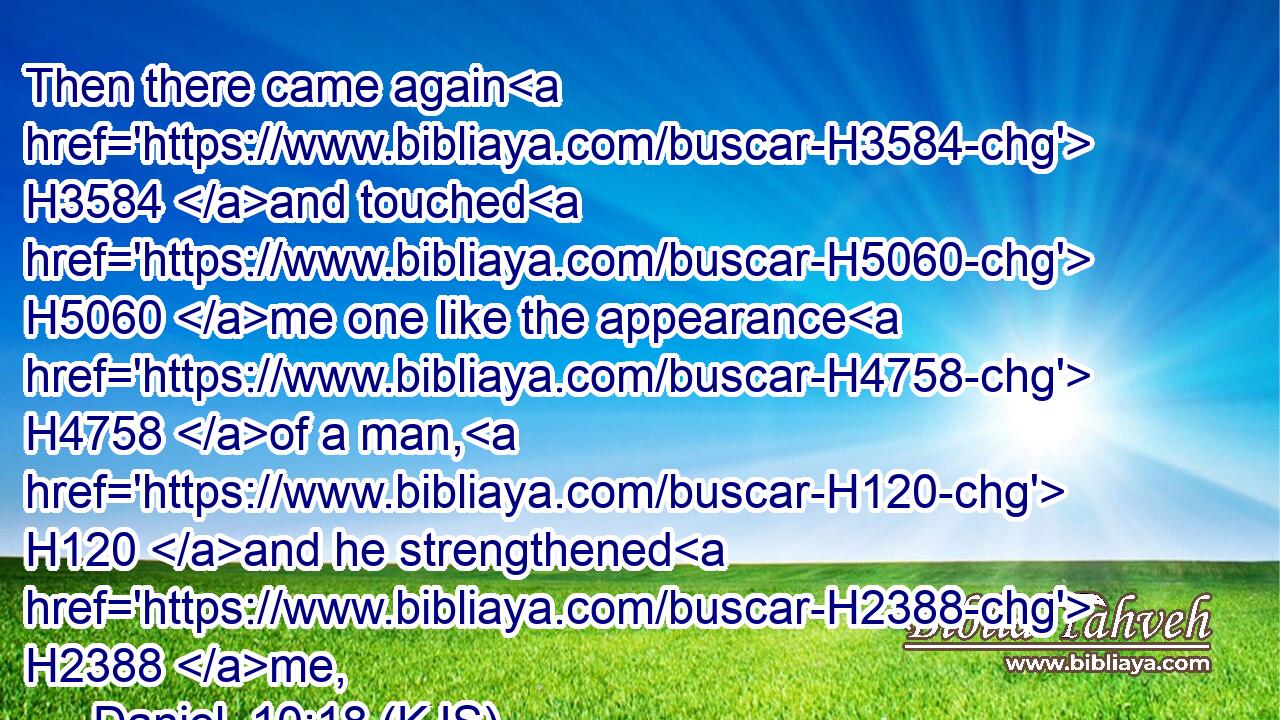 Then there came again H3584 and touched H5060 me one like the appearance H4758 of a man, H120 and he strengthened H2388 me,
