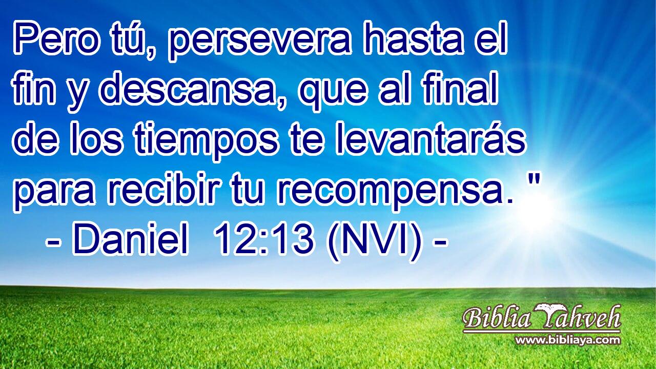  Pero tú, persevera hasta el fin y descansa, que al final de los tiempos te levantarás para recibir tu recompensa. 