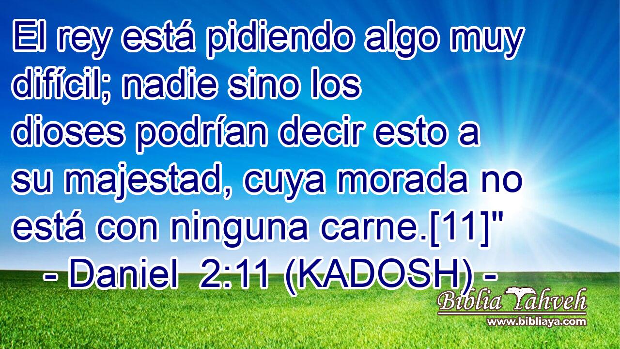  El rey está pidiendo algo muy difícil; nadie sino los dioses podrían decir esto a su majestad, cuya morada no está con ninguna carne.[11]